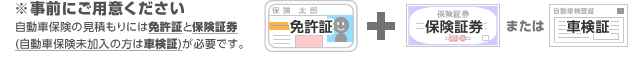 ※事前にご用意ください 自動車保険の見積もりには免許証と保険証券(自動車保険未加入の方は車検証)が必要です。