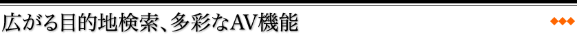 広がる目的地検索、多彩なAV機能