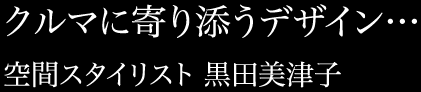 クルマに寄り添うデザイン… 空間スタイリスト 黒田美津子