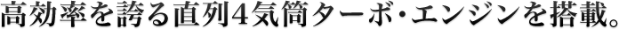 高効率を誇る直列4気筒ターボ・エンジンを搭載。
