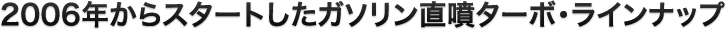 2006年からスタートしたガソリン直噴ターボ・ラインナップ