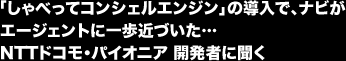  「しゃべってコンシェルエンジン」の導入で、ナビがエージェントに一歩近づいた…NTTドコモ・パイオニア 開発者に聞く