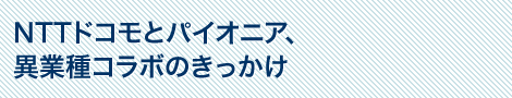 NTTドコモとパイオニア、異業種コラボのきっかけ