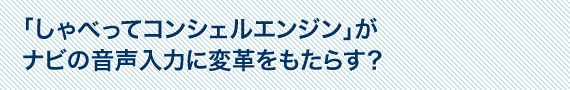 「しゃべってコンシェルエンジン」がナビの音声入力に変革をもたらす？