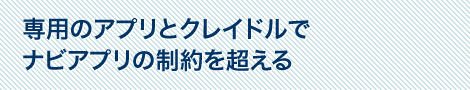 専用のアプリとクレイドルでナビアプリの制約を超える