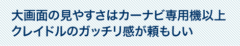 大画面の見やすさはカーナビ専用機以上　クレイドルのガッチリ感が頼もしい