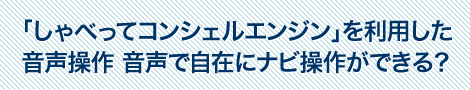 「しゃべってコンシェルエンジン」を利用した音声操作 音声で自在にナビ操作ができる？