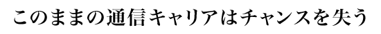 このままの通信キャリアはチャンスを失う