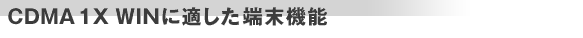 CDMA 1X WINに適した端末機能