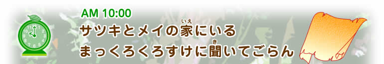AM10:00ヒント 【サツキとメイの家(いえ)にいるまっくろくろすけに聞(き)いてごらん】