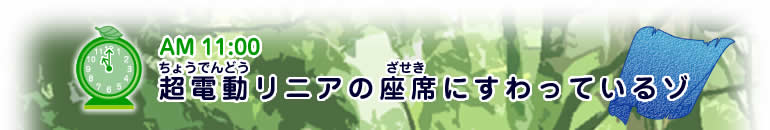 AM11:00 【超電動(ちょうでんどう)リニアの座席(ざせき)にすわっているゾ】