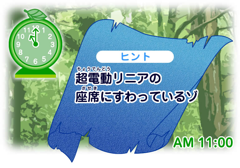 AM11:00ヒント 【超電動(ちょうでんどう)リニアの座席(ざせき)にすわっているゾ】