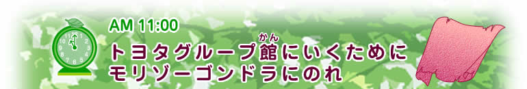 AM11:00ヒント 【トヨタグループ館(かん)にいくためにモリゾーゴンドラにのれ】