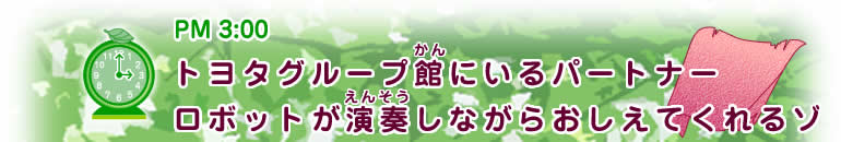 PM3:00ヒント 【トヨタグループ館にいるパートナーロボットが演奏(えんそう)しながらおしえてくれるゾ】