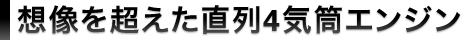 想像を超えた直列4気筒エンジン