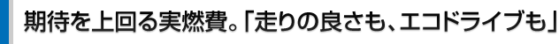 期待を上回る実燃費。「走りの良さも、エコドライブも」