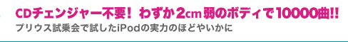 CDチェンジャー不要! わずか2cm弱のボディで10000曲!! プリウス試乗会で試したiPodの実力のほどやいかに