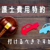 自動車保険の 弁護士費用特約 って必要？ 不要な理由と付けていると有利なケース［マネーの達人］