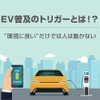 EV普及のトリガーとは？ ”環境に良い”だけでは人は動かない
