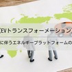 【EVトランスフォーメーション】EV化に伴うエネルギープラットフォームの未来
