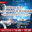 12/4「中国のロボット/ヒューマノイド産業の最前線 深圳から見る最新トレンドと実状」