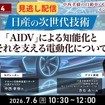 【セミナー見逃し配信】※プレミアム・法人会員限定 【Season4】中西孝樹の自動車・モビリティ産業インサイトvol.4 日産の次世代技術：「AIDV」による知能化とそれを支える電動化について